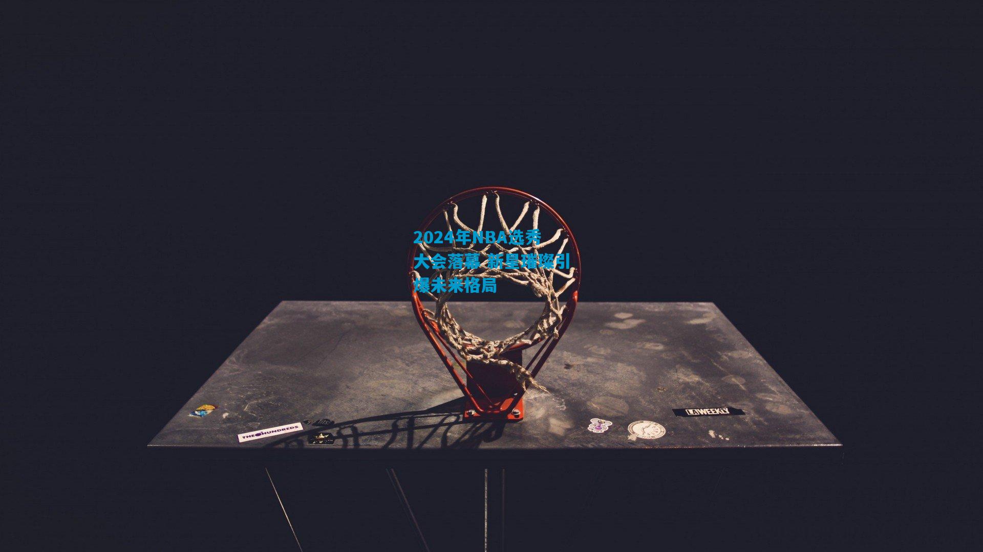 2024年NBA选秀大会落幕 新星璀璨引爆未来格局