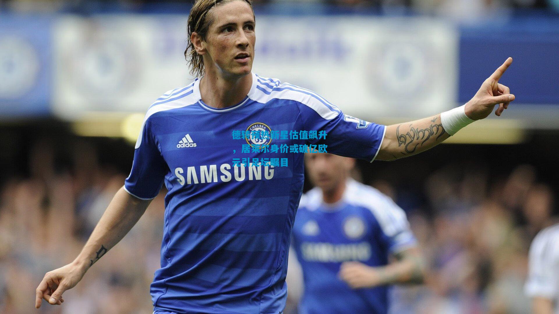 德转预热新星估值飙升，居莱尔身价或破亿欧元引足坛瞩目