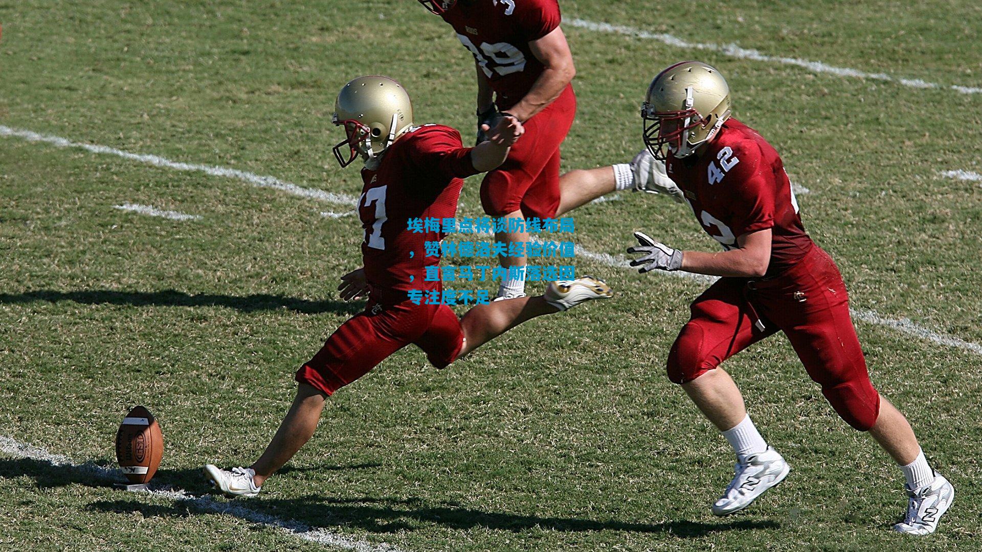 埃梅里点将谈防线布局，赞林德洛夫经验价值，直言马丁内斯落选因专注度不足