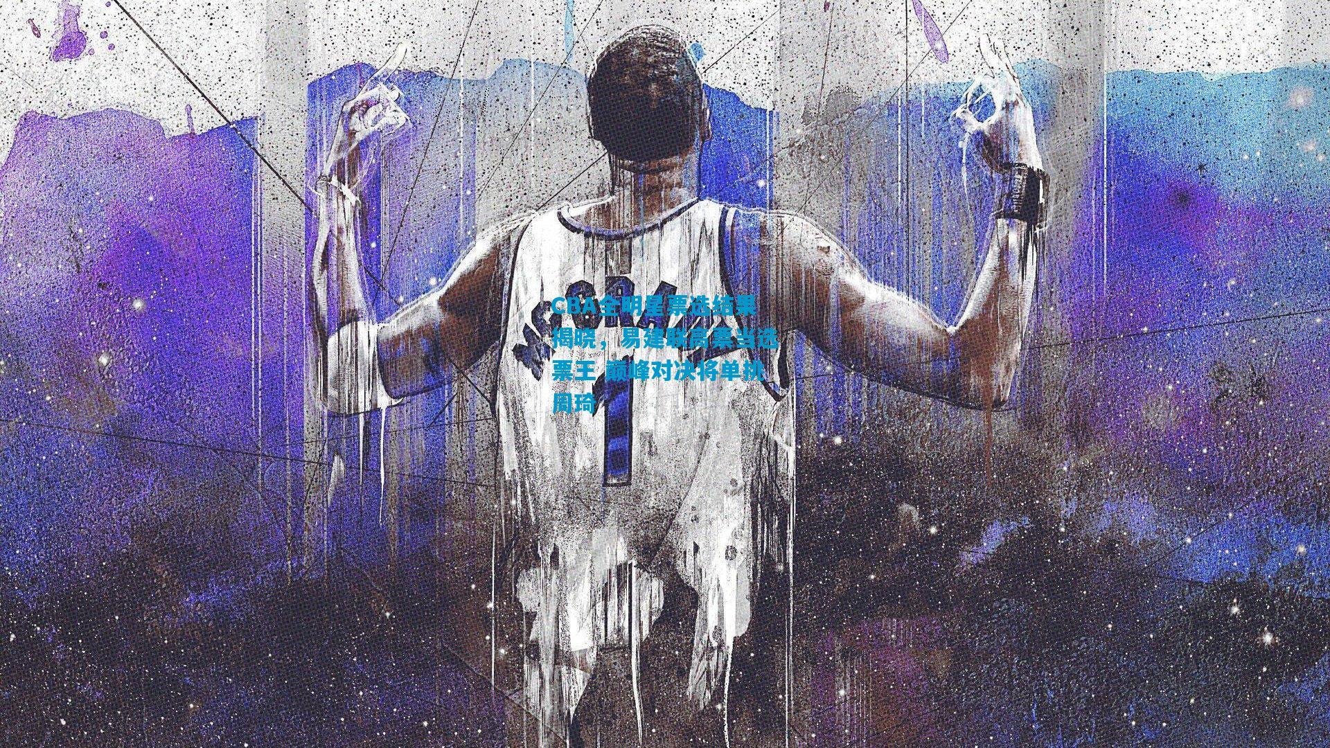 CBA全明星票选结果揭晓,易建联高票当选票王 巅峰对决将单挑周琦