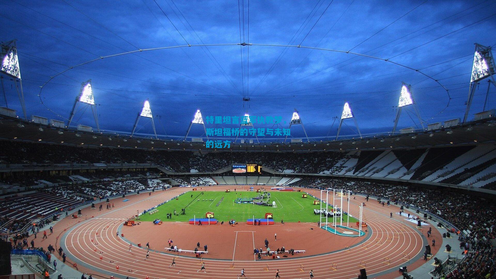 特里坦言蓝军执教梦，斯坦福桥的守望与未知的远方