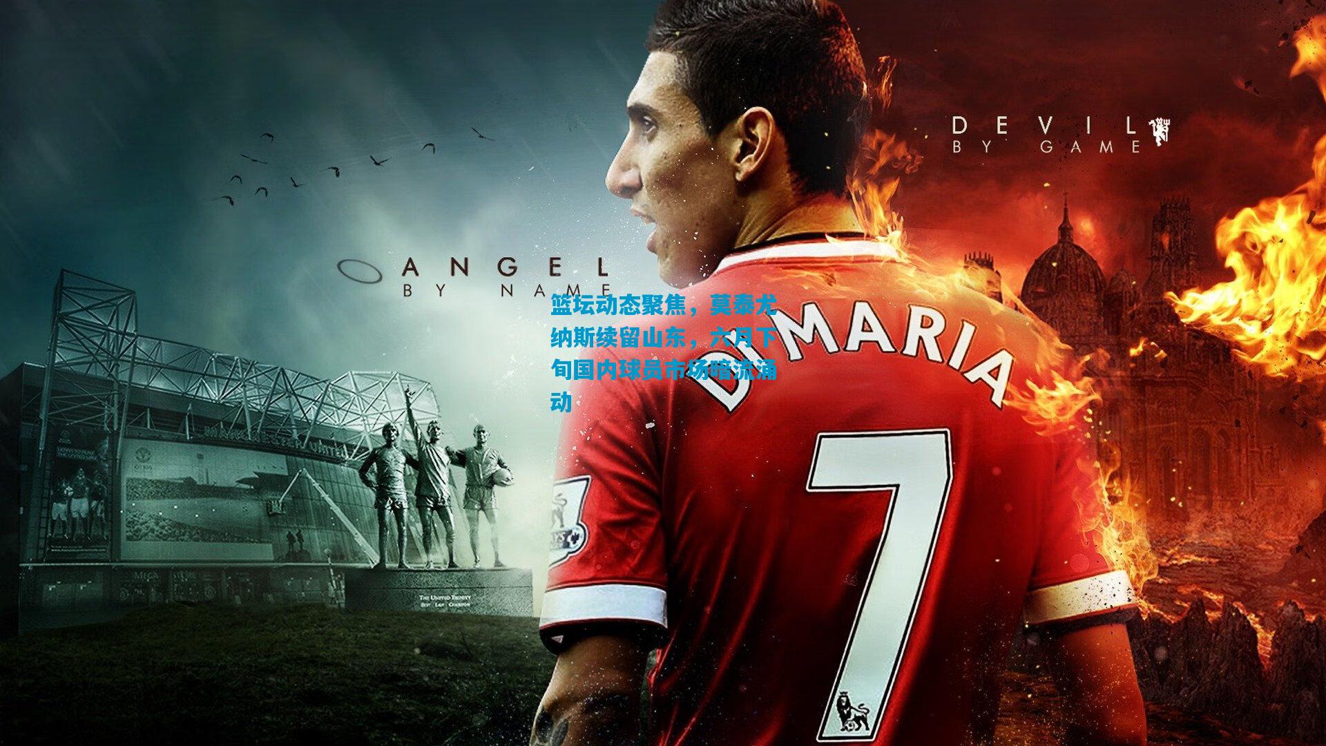 篮坛动态聚焦，莫泰尤纳斯续留山东，六月下旬国内球员市场暗流涌动