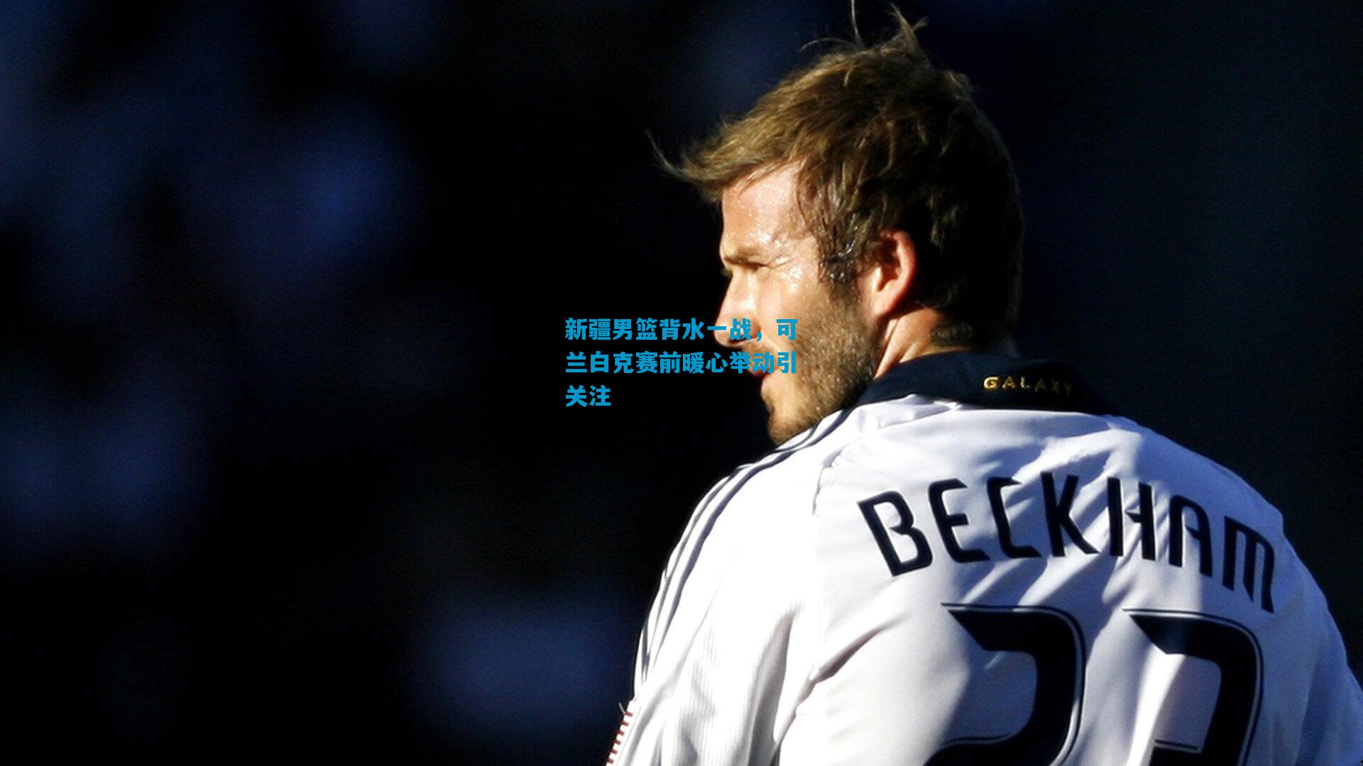 新疆男篮背水一战，可兰白克赛前暖心举动引关注