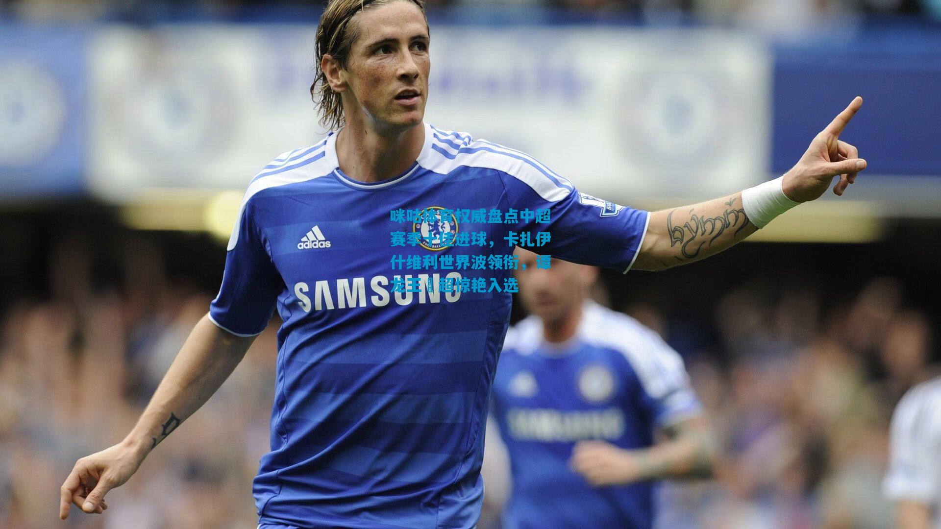 咪咕体育权威盘点中超赛季十佳进球，卡扎伊什维利世界波领衔，谭龙王燊超惊艳入选