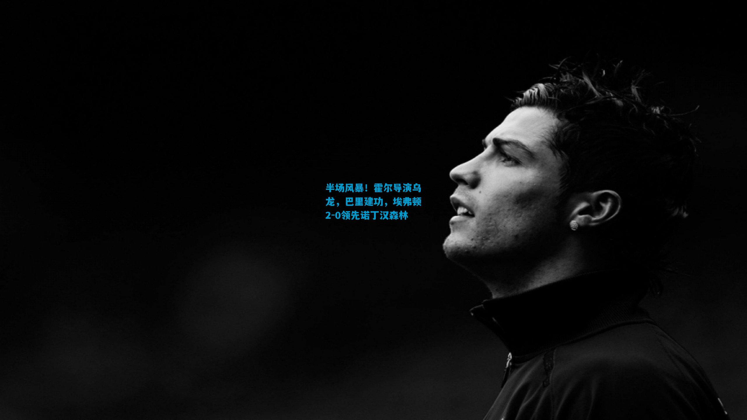 半场风暴！霍尔导演乌龙，巴里建功，埃弗顿2-0领先诺丁汉森林