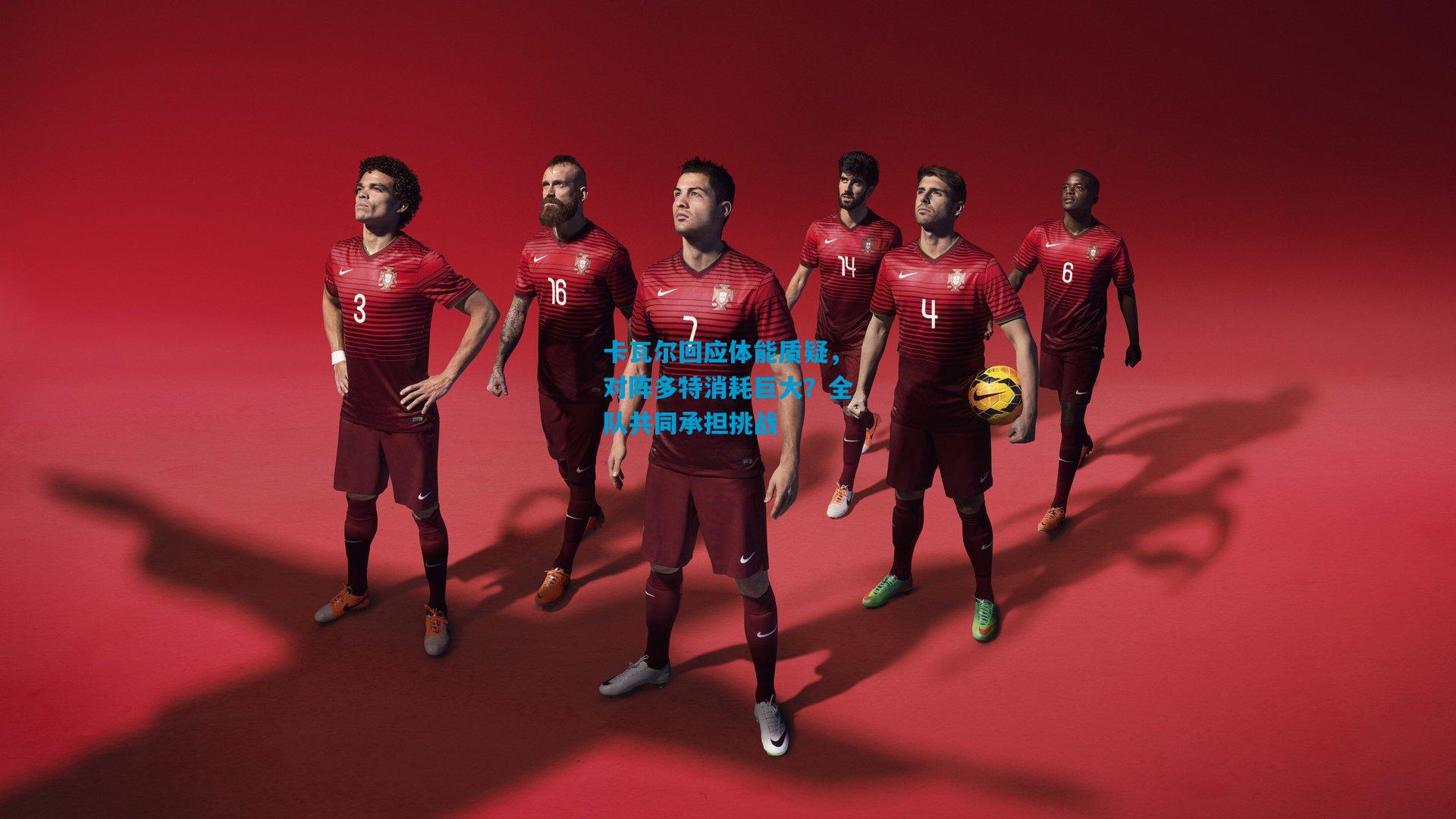 卡瓦尔回应体能质疑，对阵多特消耗巨大？全队共同承担挑战